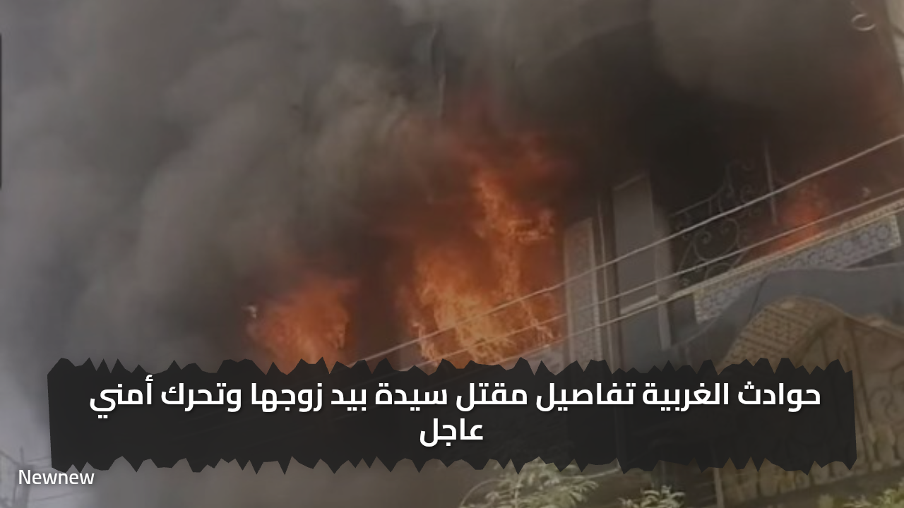 حوادث الغربية تفاصيل مقتل سيدة بيد زوجها وتحرك أمني عاجل