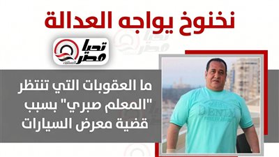 نخنوخ يواجه العدالة.. ما العقوبات التي تنتظر “المعلم صبري” بسبب قضية معرض السيارات وفقا للقانون